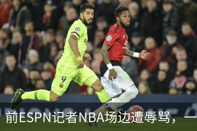 前ESPN记者NBA场边遭辱骂，一杯饮料泼回去后双双被请出场