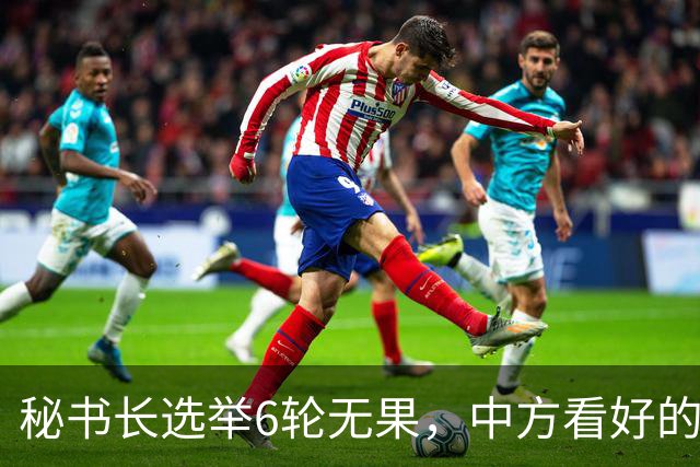 秘书长选举6轮无果，中方看好的人也被否，没想到半路杀出程咬金